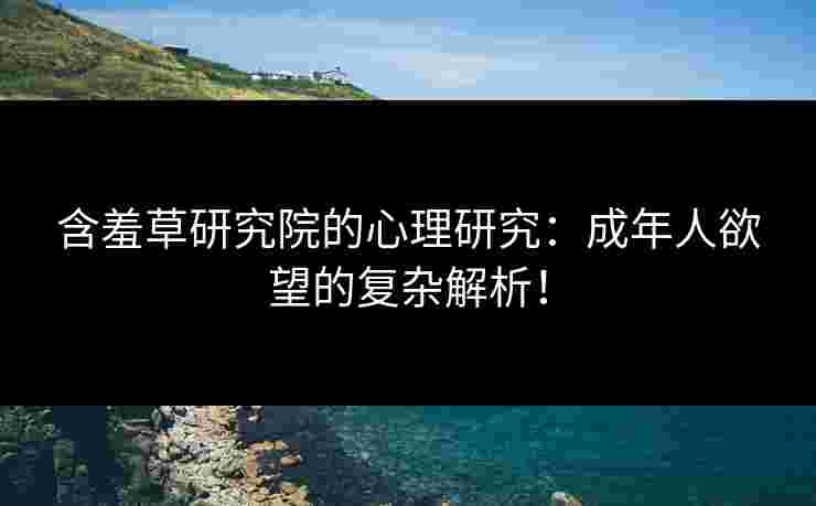 含羞草研究院的心理研究：成年人欲望的复杂解析！