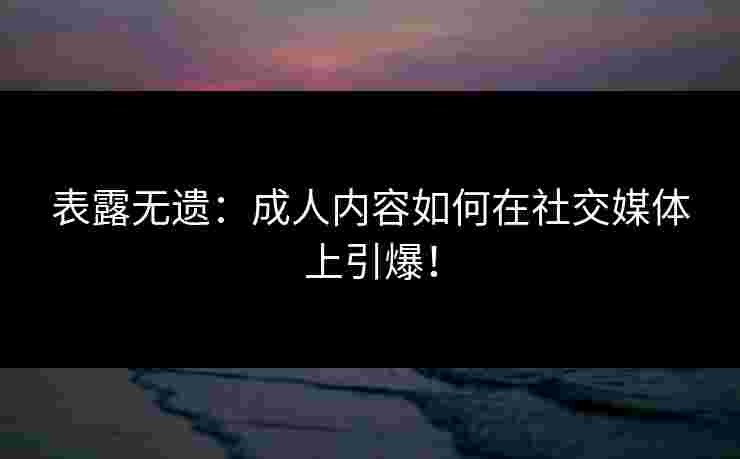 表露无遗：成人内容如何在社交媒体上引爆！