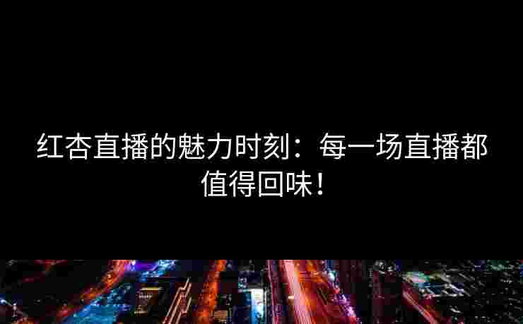 红杏直播的魅力时刻：每一场直播都值得回味！