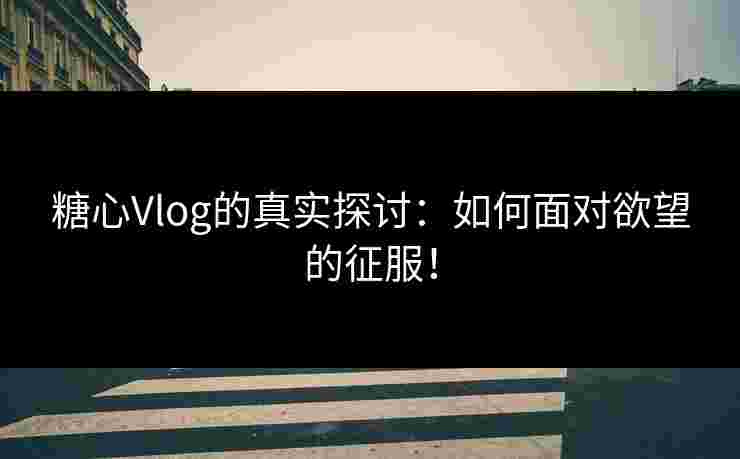 糖心Vlog的真实探讨：如何面对欲望的征服！