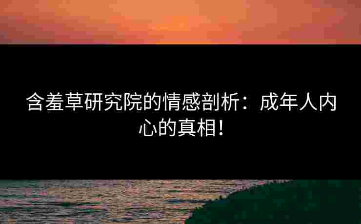 含羞草研究院的情感剖析：成年人内心的真相！