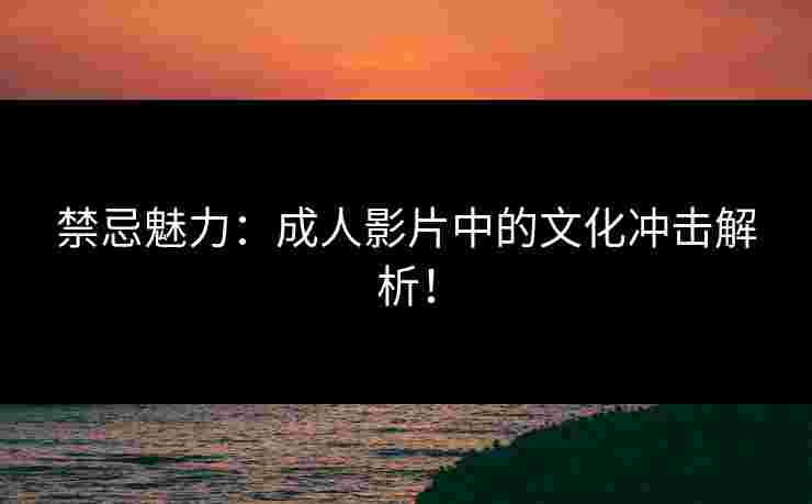 禁忌魅力：成人影片中的文化冲击解析！