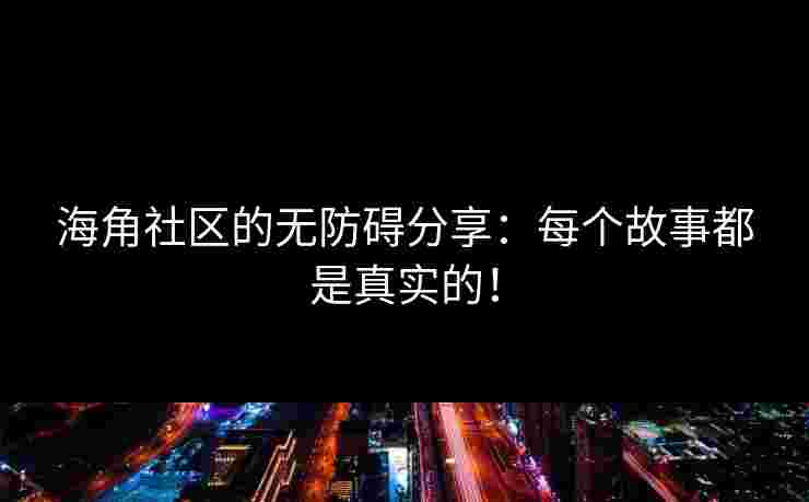 海角社区的无防碍分享：每个故事都是真实的！