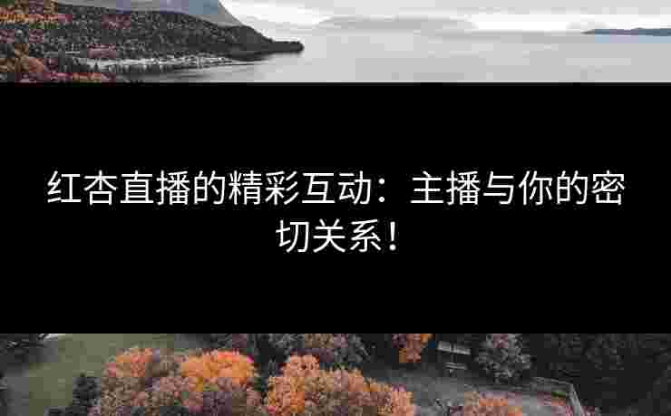 红杏直播的精彩互动：主播与你的密切关系！