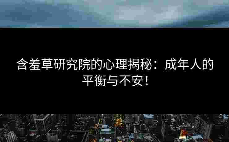 含羞草研究院的心理揭秘：成年人的平衡与不安！