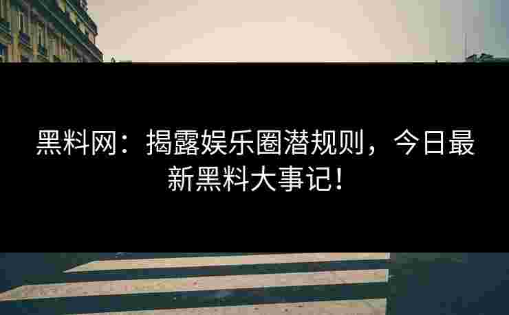 黑料网：揭露娱乐圈潜规则，今日最新黑料大事记！