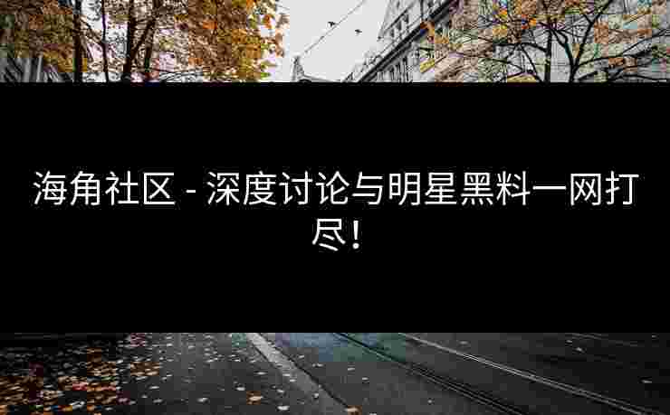 海角社区 - 深度讨论与明星黑料一网打尽！