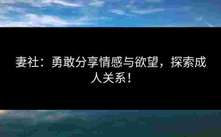 妻社：勇敢分享情感与欲望，探索成人关系！