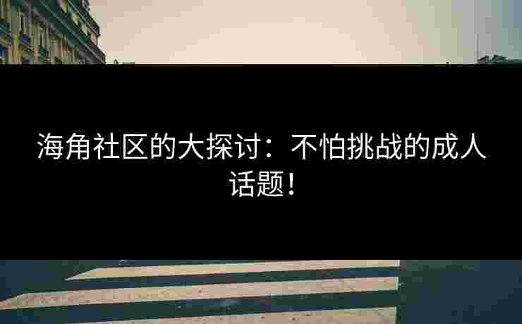 海角社区的大探讨：不怕挑战的成人话题！
