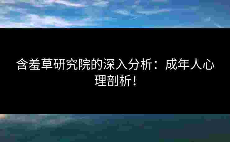 含羞草研究院的深入分析：成年人心理剖析！