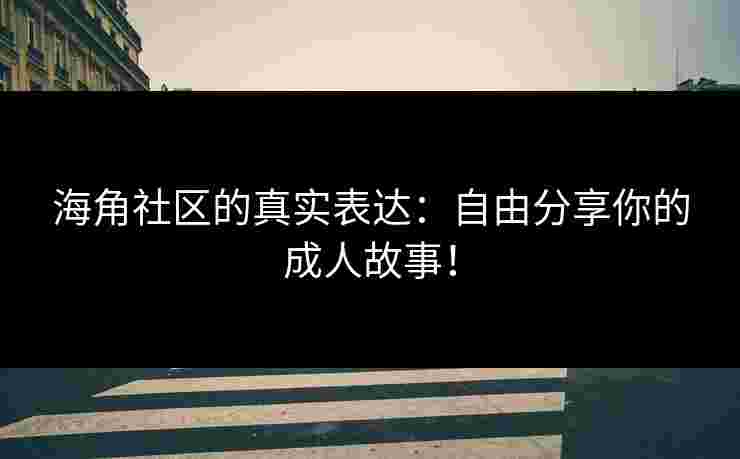 海角社区的真实表达：自由分享你的成人故事！