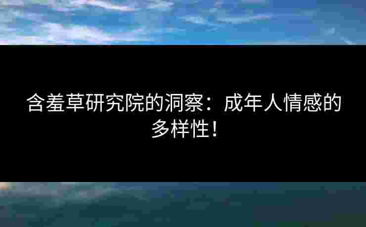 含羞草研究院的洞察:成年人情感的多样性! 含羞草研究院的洞察:成年人情感的多样性!
