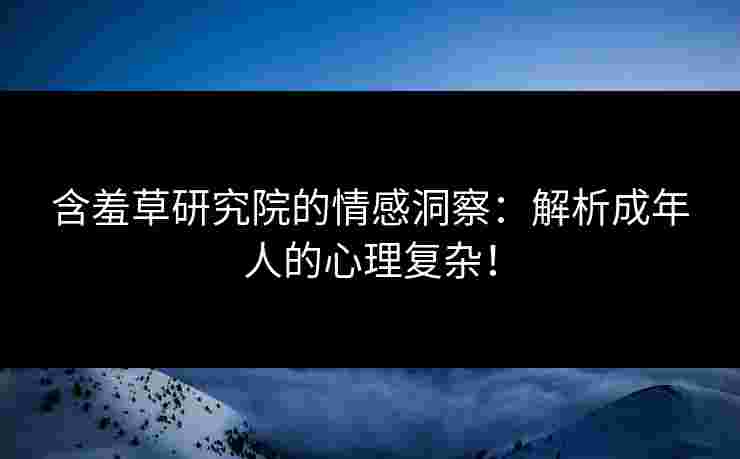 含羞草研究院的情感洞察：解析成年人的心理复杂！