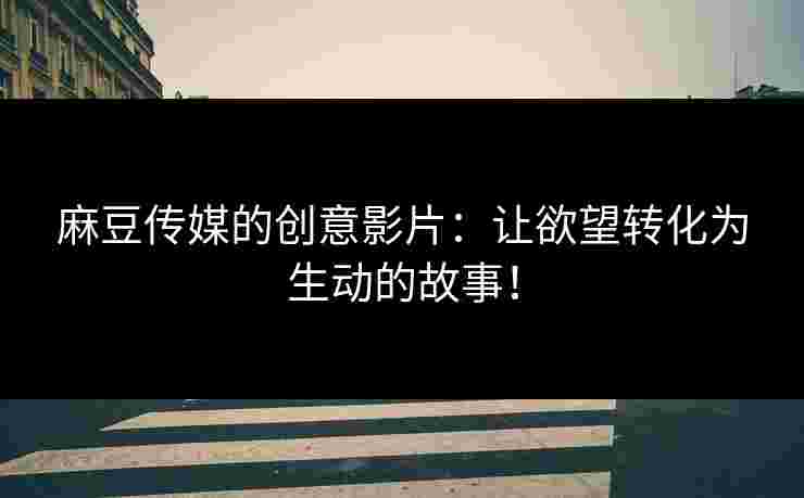 麻豆传媒的创意影片：让欲望转化为生动的故事！