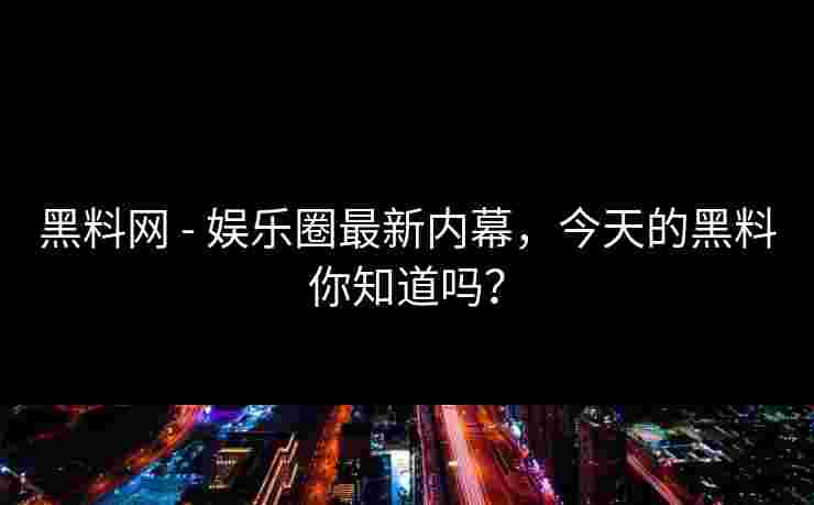 黑料网 - 娱乐圈最新内幕，今天的黑料你知道吗？