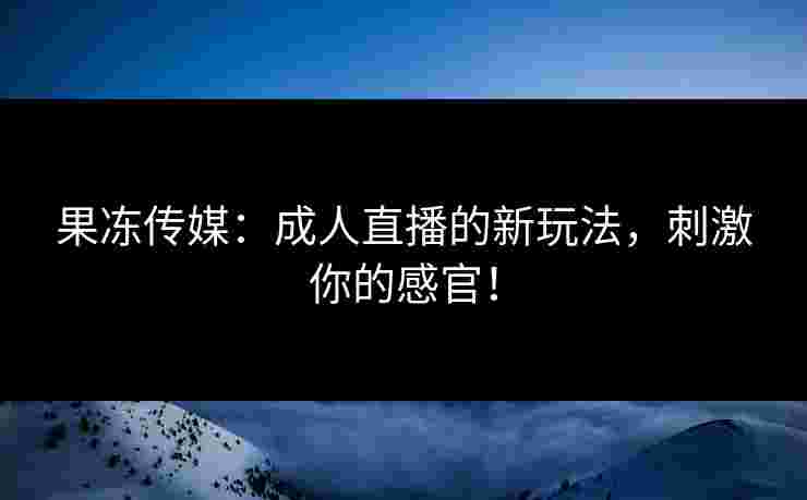 果冻传媒：成人直播的新玩法，刺激你的感官！