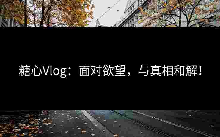 糖心Vlog：面对欲望，与真相和解！