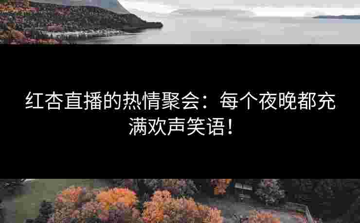 红杏直播的热情聚会：每个夜晚都充满欢声笑语！