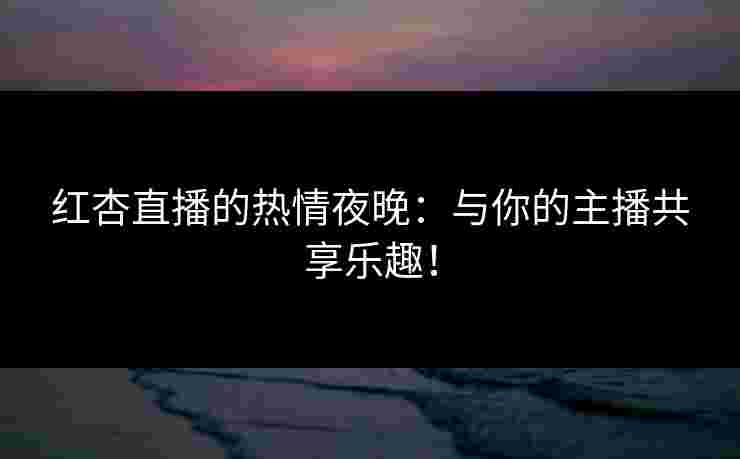 红杏直播的热情夜晚：与你的主播共享乐趣！