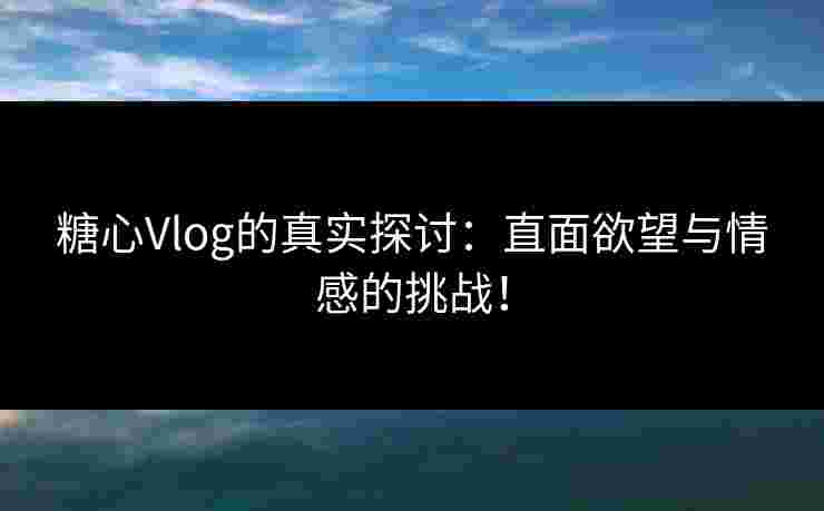 糖心Vlog的真实探讨：直面欲望与情感的挑战！