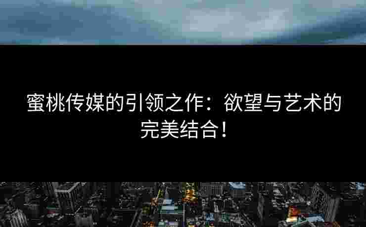 蜜桃传媒的引领之作：欲望与艺术的完美结合！
