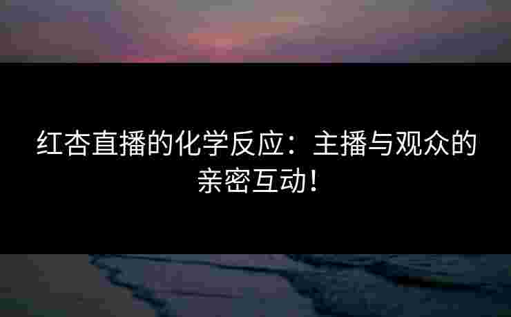 红杏直播的化学反应：主播与观众的亲密互动！