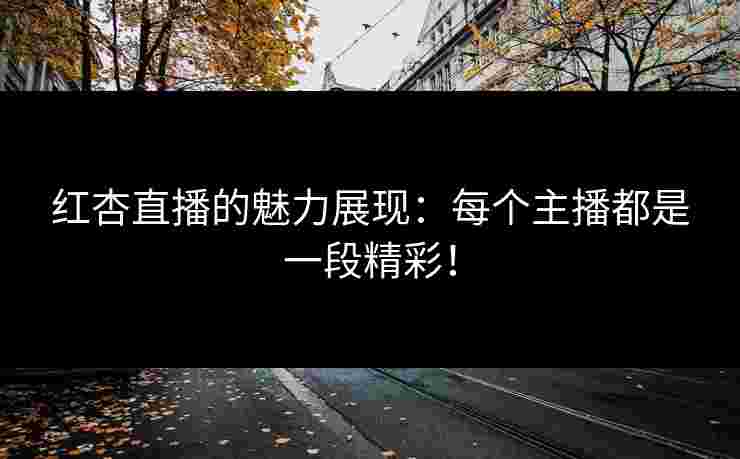 红杏直播的魅力展现：每个主播都是一段精彩！
