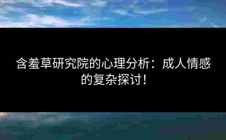 含羞草研究院的心理分析：成人情感的复杂探讨！