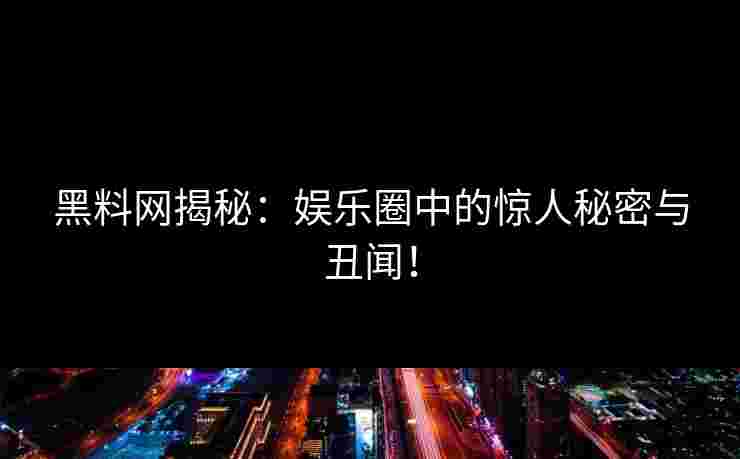 黑料网揭秘：娱乐圈中的惊人秘密与丑闻！