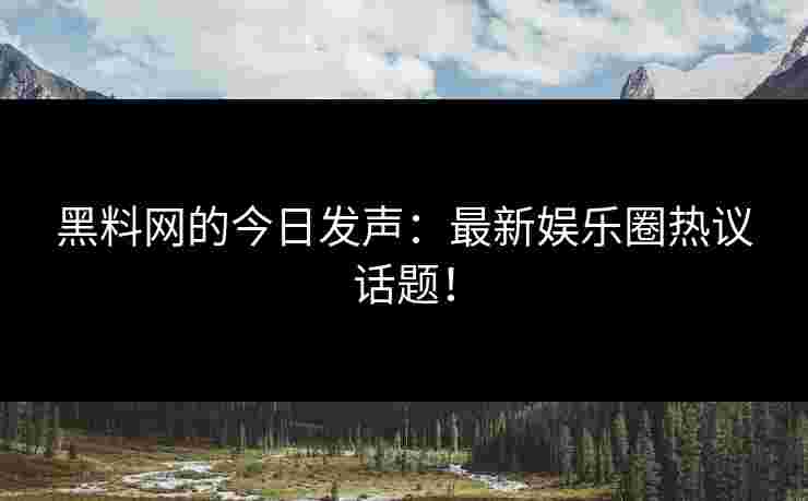 黑料网的今日发声：最新娱乐圈热议话题！