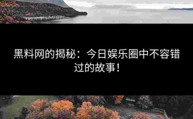 黑料网的揭秘：今日娱乐圈中不容错过的故事！