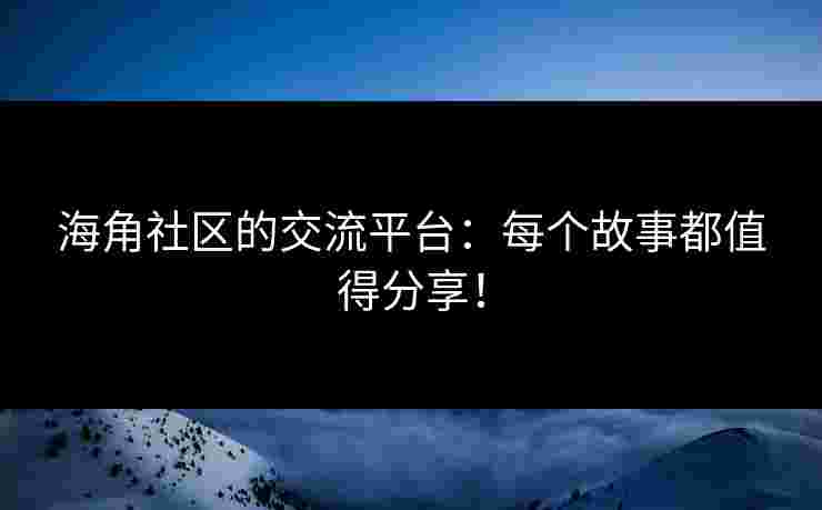 海角社区的交流平台:每个故事都值得分享! 海角社区的交流平台:每个故事都值得分享!